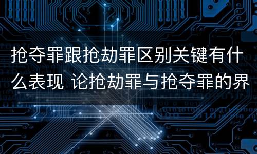 抢夺罪跟抢劫罪区别关键有什么表现 论抢劫罪与抢夺罪的界限