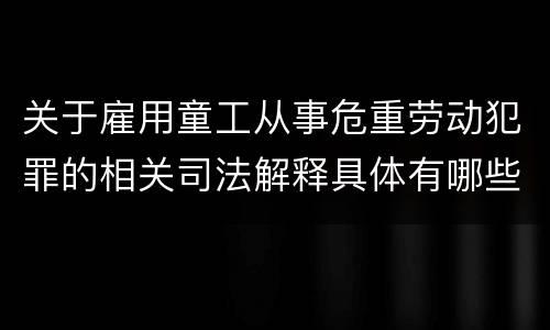 关于雇用童工从事危重劳动犯罪的相关司法解释具体有哪些