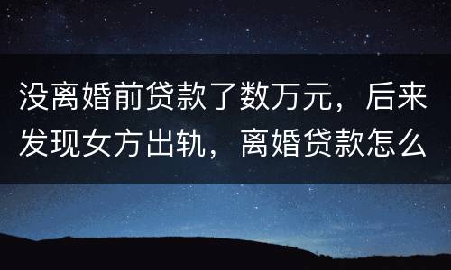 没离婚前贷款了数万元，后来发现女方出轨，离婚贷款怎么算