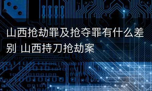 山西抢劫罪及抢夺罪有什么差别 山西持刀抢劫案