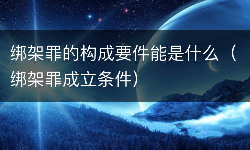 绑架罪的构成要件能是什么（绑架罪成立条件）