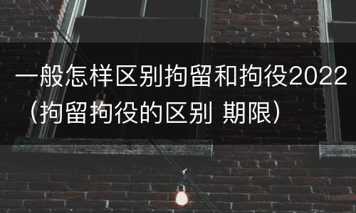 一般怎样区别拘留和拘役2022（拘留拘役的区别 期限）