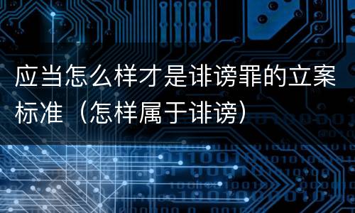 应当怎么样才是诽谤罪的立案标准（怎样属于诽谤）