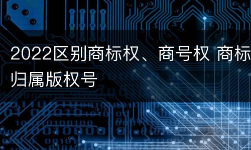 2022区别商标权、商号权 商标归属版权号