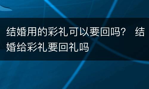 结婚用的彩礼可以要回吗？ 结婚给彩礼要回礼吗