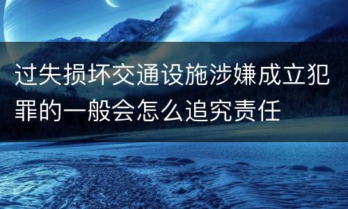 过失损坏交通设施涉嫌成立犯罪的一般会怎么追究责任