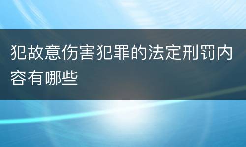 犯故意伤害犯罪的法定刑罚内容有哪些 犯故意伤害犯罪的法定刑罚内容有哪些