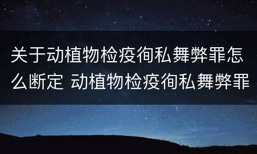 关于动植物检疫徇私舞弊罪怎么断定 动植物检疫徇私舞弊罪立案标准