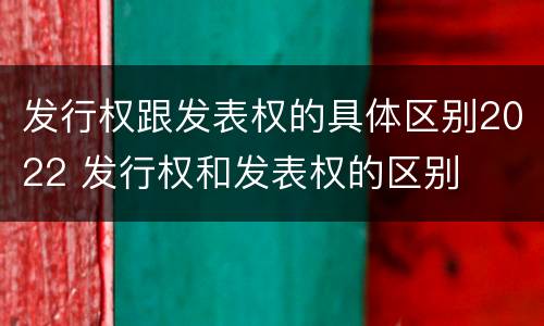 发行权跟发表权的具体区别2022 发行权和发表权的区别