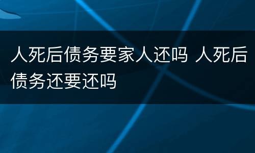 人死后债务要家人还吗 人死后债务还要还吗