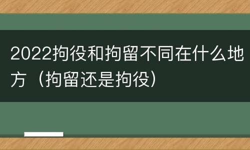 2022拘役和拘留不同在什么地方（拘留还是拘役）