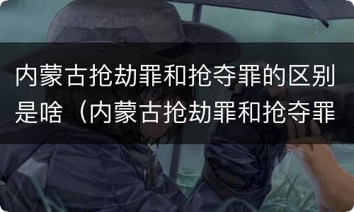 内蒙古抢劫罪和抢夺罪的区别是啥（内蒙古抢劫罪和抢夺罪的区别是啥呀）