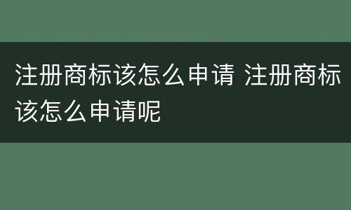 注册商标该怎么申请 注册商标该怎么申请呢