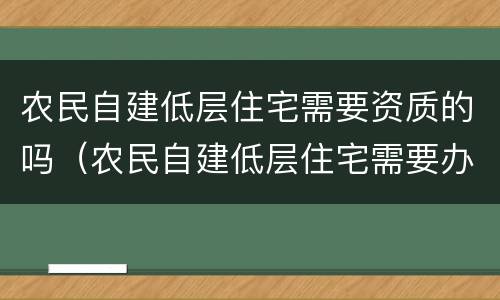 农民自建低层住宅需要资质的吗（农民自建低层住宅需要办理施工许可证吗）