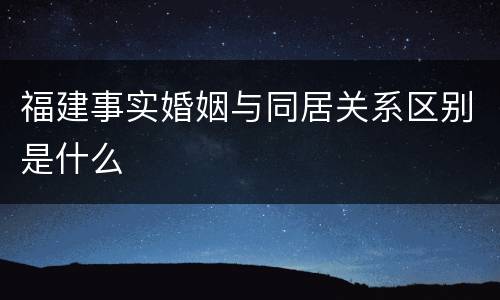 福建事实婚姻与同居关系区别是什么