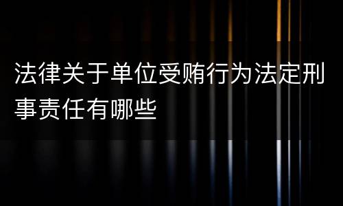 法律关于单位受贿行为法定刑事责任有哪些