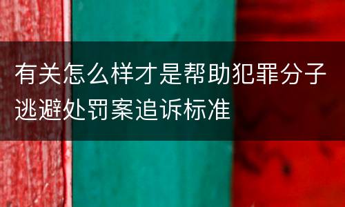 有关怎么样才是帮助犯罪分子逃避处罚案追诉标准