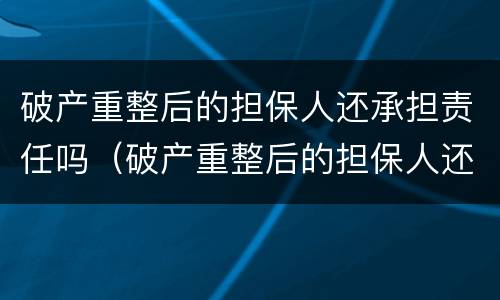 破产重整后的担保人还承担责任吗（破产重整后的担保人还承担责任吗知乎）