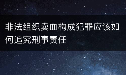 非法组织卖血构成犯罪应该如何追究刑事责任