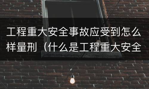 工程重大安全事故应受到怎么样量刑（什么是工程重大安全事故罪?）
