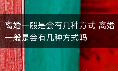 离婚一般是会有几种方式 离婚一般是会有几种方式吗
