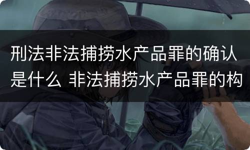 刑法非法捕捞水产品罪的确认是什么 非法捕捞水产品罪的构成要件