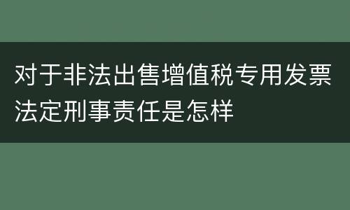 对于非法出售增值税专用发票法定刑事责任是怎样