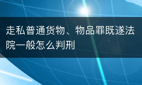 走私普通货物、物品罪既遂法院一般怎么判刑