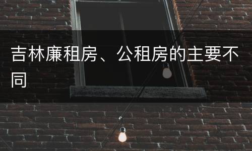 吉林廉租房、公租房的主要不同