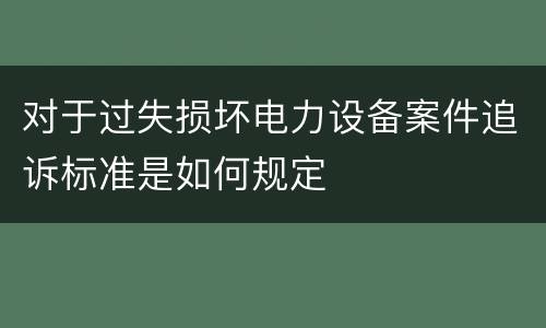 对于过失损坏电力设备案件追诉标准是如何规定