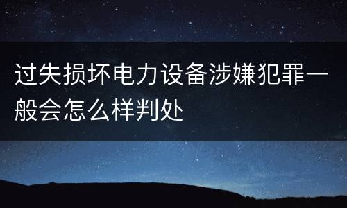 过失损坏电力设备涉嫌犯罪一般会怎么样判处