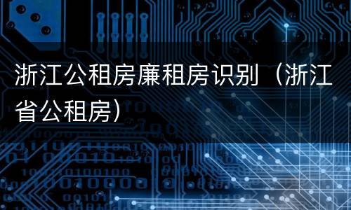 浙江公租房廉租房识别（浙江省公租房）