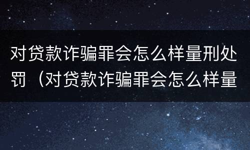 对贷款诈骗罪会怎么样量刑处罚（对贷款诈骗罪会怎么样量刑处罚案例）