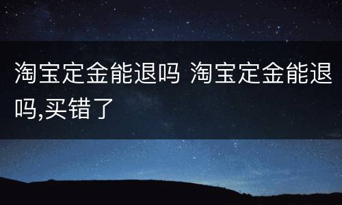 淘宝定金能退吗 淘宝定金能退吗,买错了