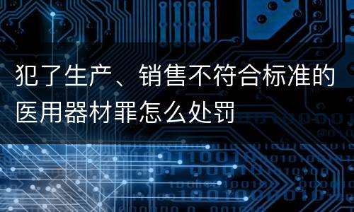 犯了生产、销售不符合标准的医用器材罪怎么处罚