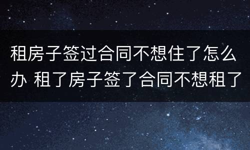 租房子签过合同不想住了怎么办 租了房子签了合同不想租了怎么办