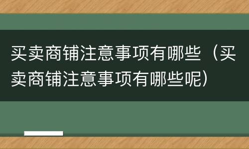 买卖商铺注意事项有哪些（买卖商铺注意事项有哪些呢）