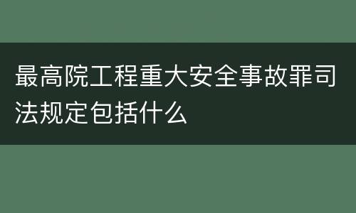最高院工程重大安全事故罪司法规定包括什么