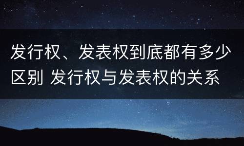 发行权、发表权到底都有多少区别 发行权与发表权的关系