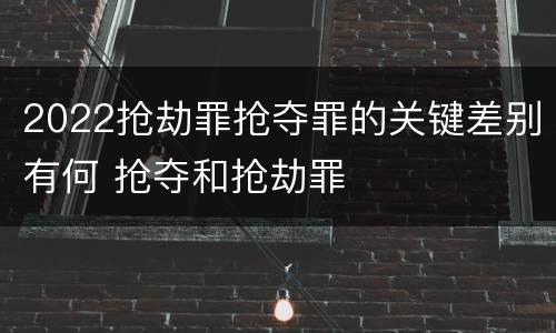 2022抢劫罪抢夺罪的关键差别有何 抢夺和抢劫罪