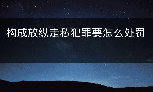 构成放纵走私犯罪要怎么处罚