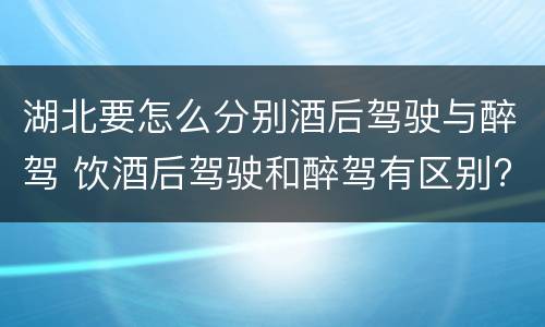 湖北要怎么分别酒后驾驶与醉驾 饮酒后驾驶和醉驾有区别?