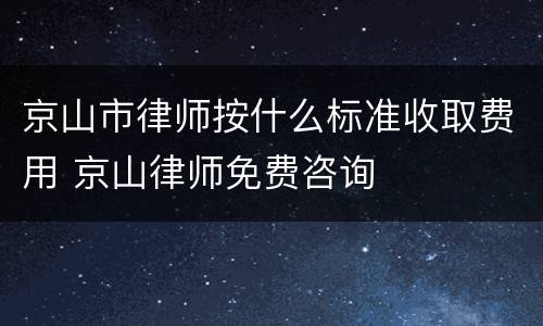 京山市律师按什么标准收取费用 京山律师免费咨询