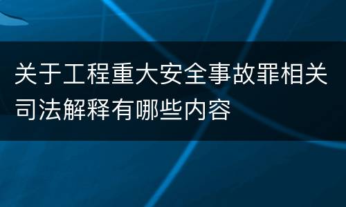 关于工程重大安全事故罪相关司法解释有哪些内容