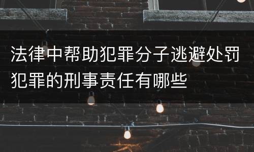 法律中帮助犯罪分子逃避处罚犯罪的刑事责任有哪些