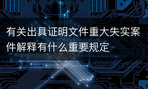 有关出具证明文件重大失实案件解释有什么重要规定