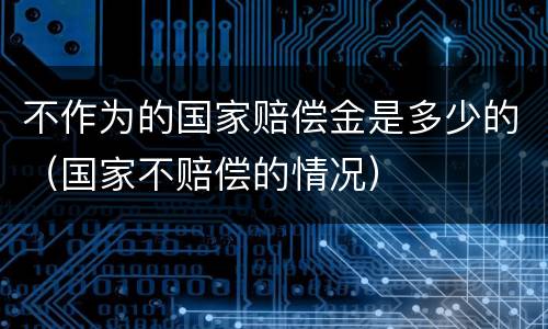 不作为的国家赔偿金是多少的（国家不赔偿的情况）