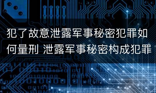 犯了故意泄露军事秘密犯罪如何量刑 泄露军事秘密构成犯罪的