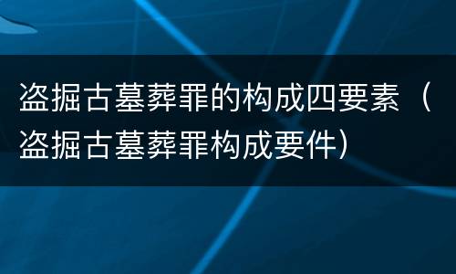 盗掘古墓葬罪的构成四要素（盗掘古墓葬罪构成要件）