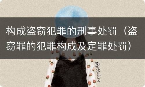 构成盗窃犯罪的刑事处罚（盗窃罪的犯罪构成及定罪处罚）